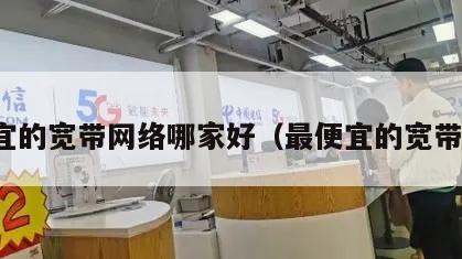 便宜的宽带网络哪家好（最便宜的宽带网）