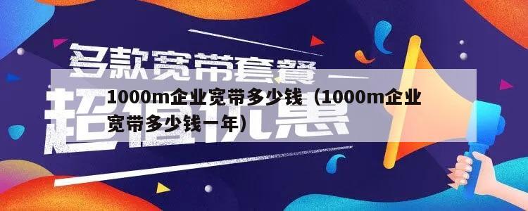 1000m企业宽带多少钱（1000m企业宽带多少钱一年）