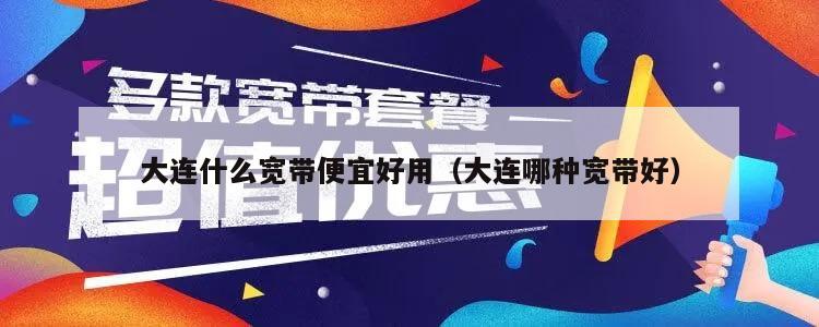 大连什么宽带便宜好用（大连哪种宽带好）