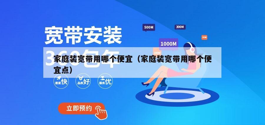 家庭装宽带用哪个便宜（家庭装宽带用哪个便宜点）