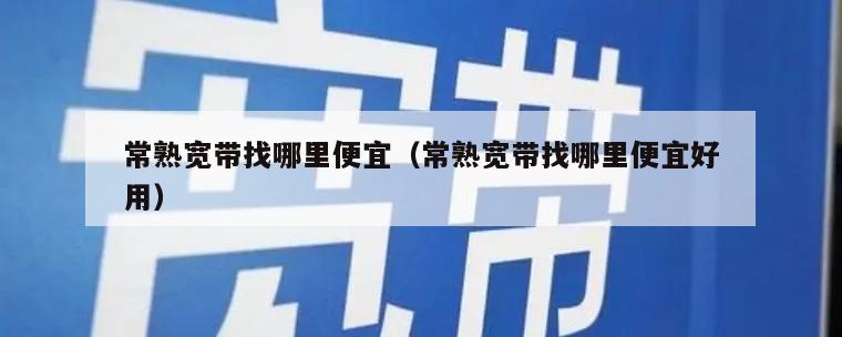 常熟宽带找哪里便宜（常熟宽带找哪里便宜好用）