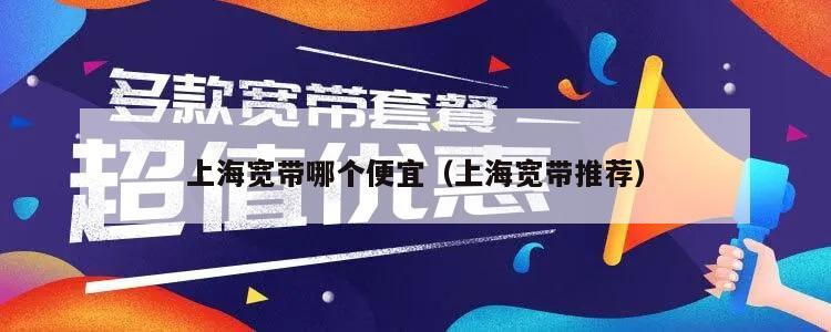 上海宽带哪个便宜（上海宽带推荐）