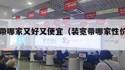 装宽带哪家又好又便宜（装宽带哪家性价比高）