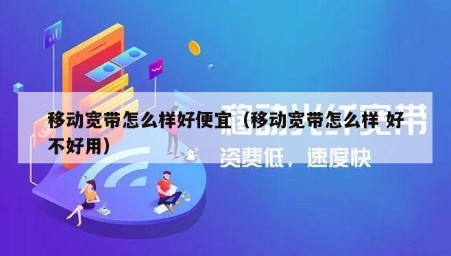 移动宽带怎么样好便宜（移动宽带怎么样 好不好用）