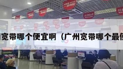 广州宽带哪个便宜啊（广州宽带哪个最便宜）