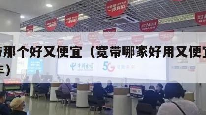 宽带那个好又便宜（宽带哪家好用又便宜2021年）