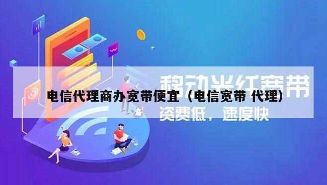 电信代理商办宽带便宜（电信宽带 代理）