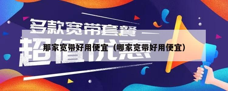 那家宽带好用便宜（哪家宽带好用便宜）