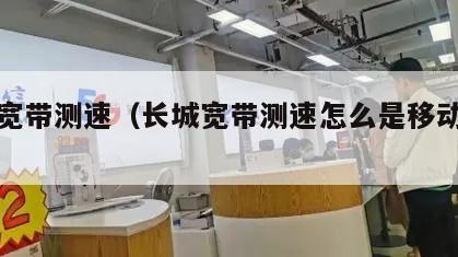 长城宽带测速（长城宽带测速怎么是移动的呢）