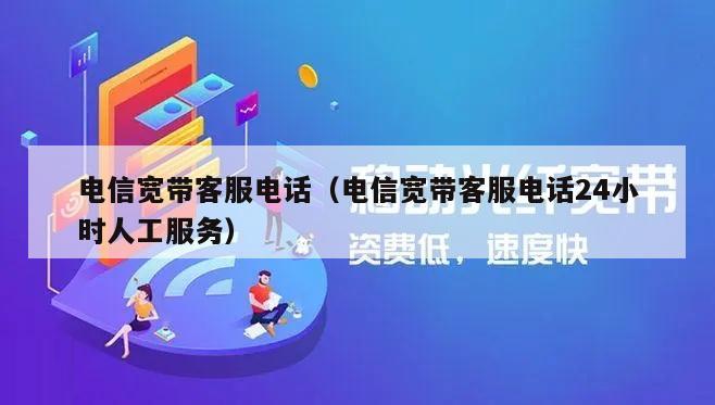 电信宽带客服电话（电信宽带客服电话24小时人工服务）