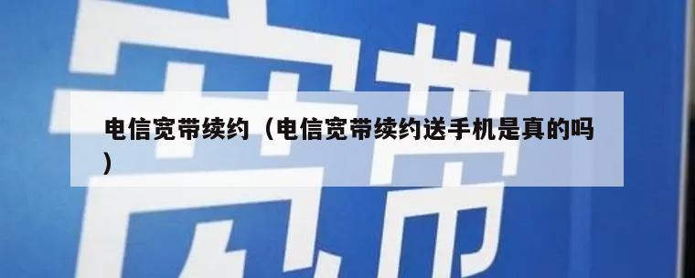 电信宽带续约（电信宽带续约送手机是真的吗）