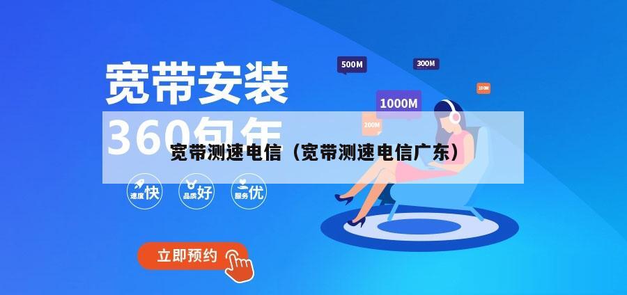 宽带测速电信（宽带测速电信广东）