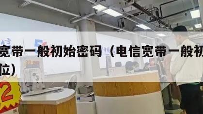 电信宽带一般初始密码（电信宽带一般初始密码八位）