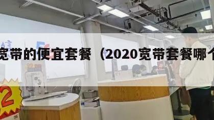 带宽带的便宜套餐（2020宽带套餐哪个划算）