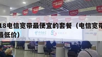 2018电信宽带最便宜的套餐（电信宽带套餐最低价）