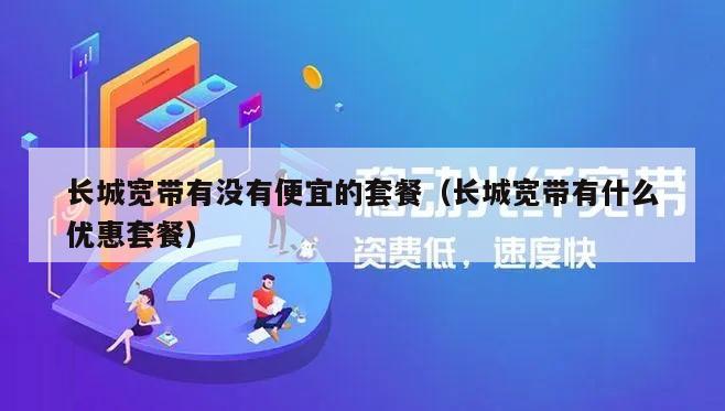 长城宽带有没有便宜的套餐（长城宽带有什么优惠套餐）