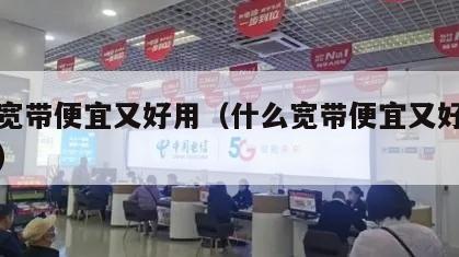 什么宽带便宜又好用（什么宽带便宜又好用又便宜）