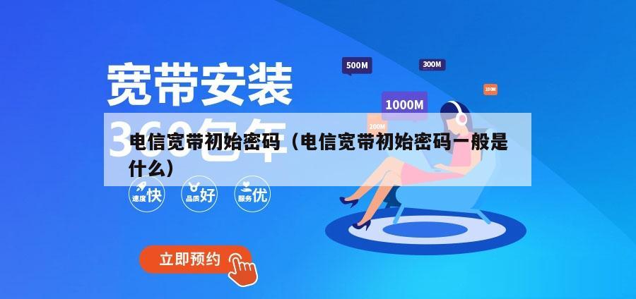 电信宽带初始密码（电信宽带初始密码一般是什么）