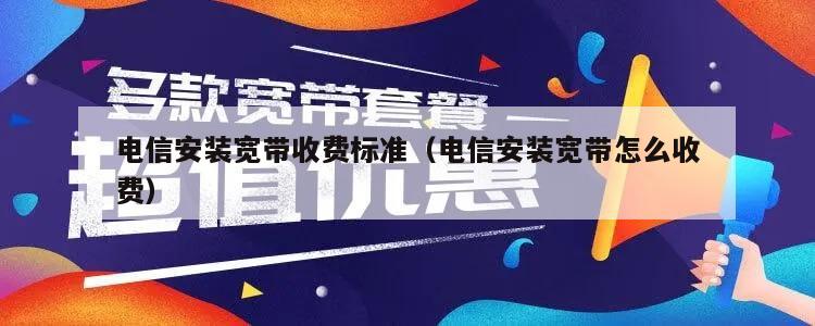 电信安装宽带收费标准（电信安装宽带怎么收费）