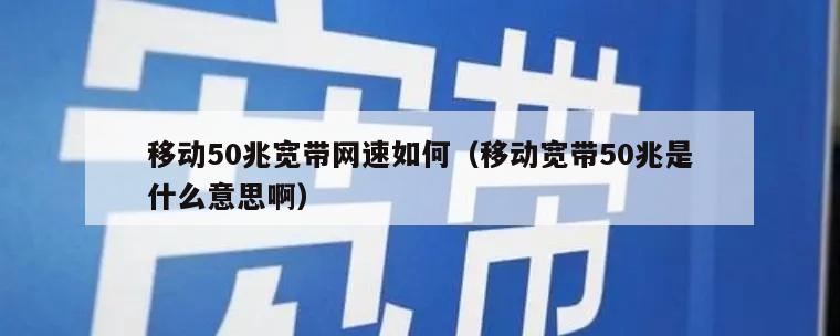 移动50兆宽带网速如何（移动宽带50兆是什么意思啊）