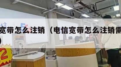 电信宽带怎么注销（电信宽带怎么注销需要违约金）