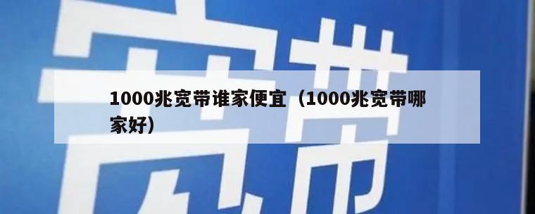 1000兆宽带谁家便宜（1000兆宽带哪家好）