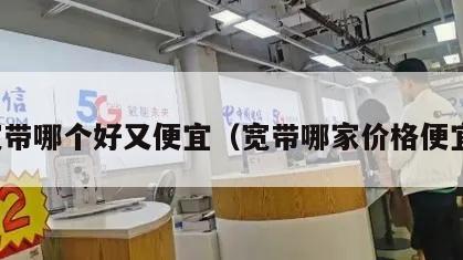 宽带哪个好又便宜（宽带哪家价格便宜）