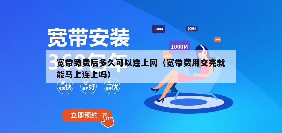 宽带缴费后多久可以连上网（宽带费用交完就能马上连上吗）