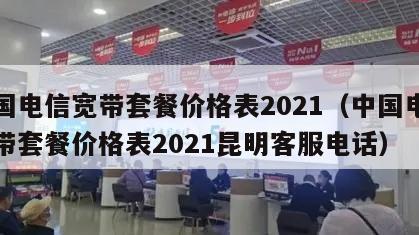 中国电信宽带套餐价格表2021（中国电信宽带套餐价格表2021昆明客服电话）