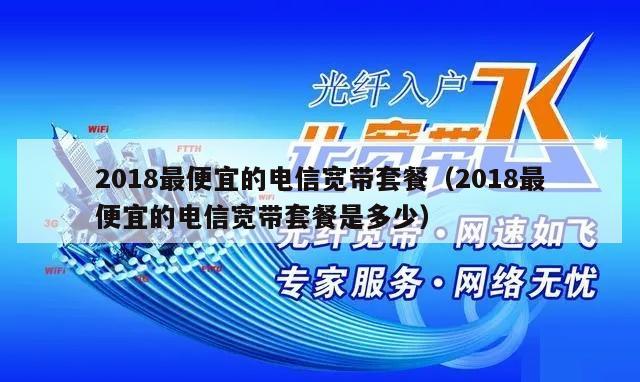 2018最便宜的电信宽带套餐（2018最便宜的电信宽带套餐是多少）