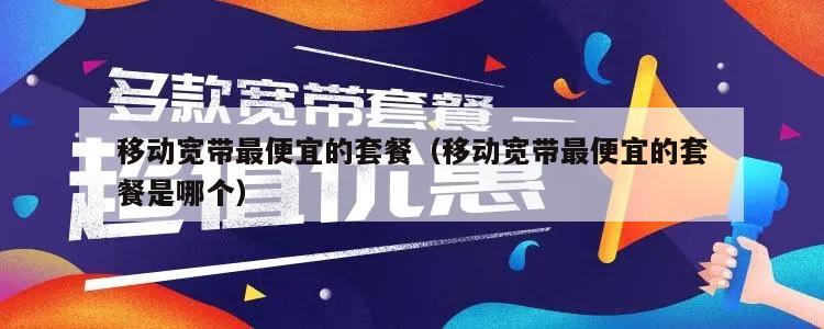 移动宽带最便宜的套餐（移动宽带最便宜的套餐是哪个）