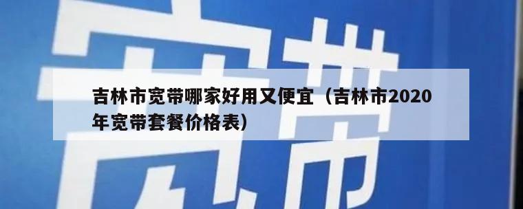 吉林市宽带哪家好用又便宜（吉林市2020年宽带套餐价格表）