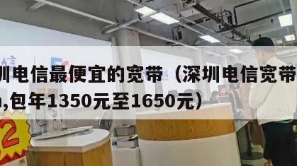深圳电信最便宜的宽带（深圳电信宽带,100m,包年1350元至1650元）