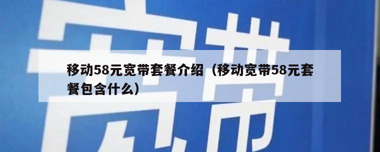移动58元宽带套餐介绍（移动宽带58元套餐包含什么）
