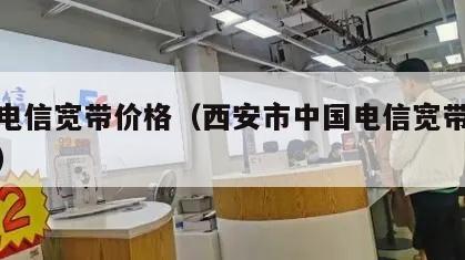 西安电信宽带价格（西安市中国电信宽带收费标准）