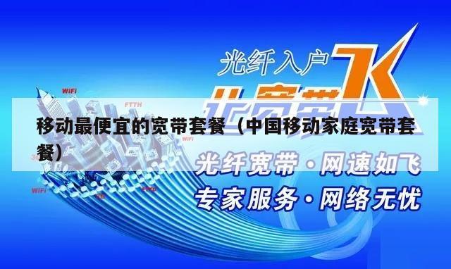 移动最便宜的宽带套餐（中国移动家庭宽带套餐）