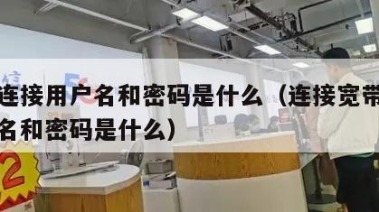 宽带连接用户名和密码是什么（连接宽带连接用户名和密码是什么）