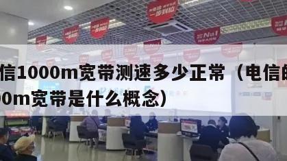 电信1000m宽带测速多少正常（电信的1000m宽带是什么概念）