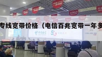 电信专线宽带价格（电信百兆宽带一年多少钱）