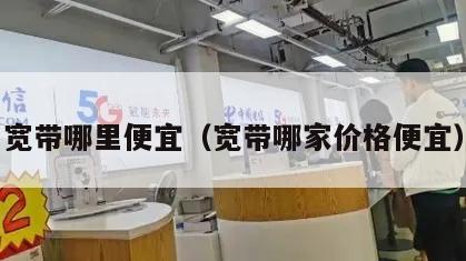 宽带哪里便宜（宽带哪家价格便宜）