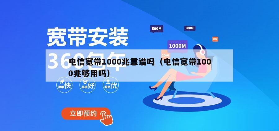 电信宽带1000兆靠谱吗（电信宽带1000兆够用吗）