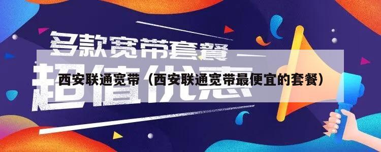 西安联通宽带（西安联通宽带最便宜的套餐）
