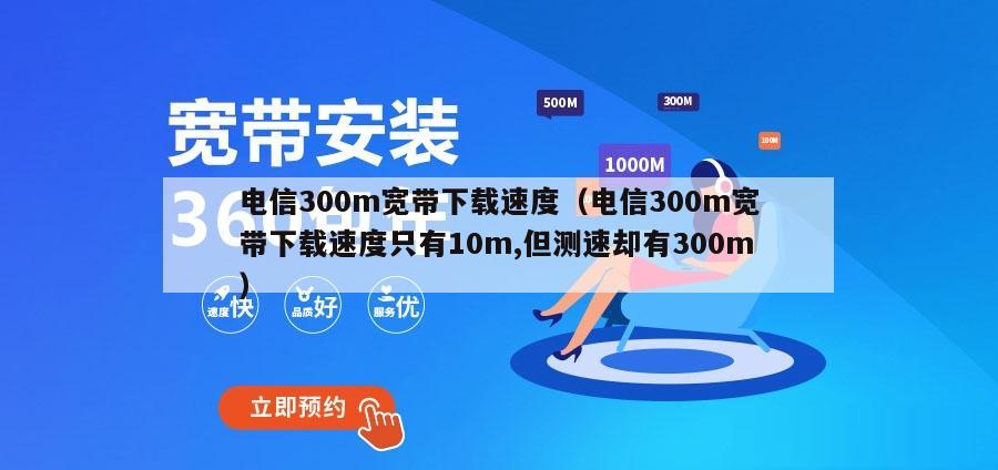 电信300m宽带下载速度（电信300m宽带下载速度只有10m,但测速却有300m）