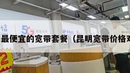 昆明最便宜的宽带套餐（昆明宽带价格对比）