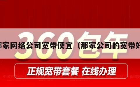 哪家网络公司宽带便宜（那家公司的宽带好）