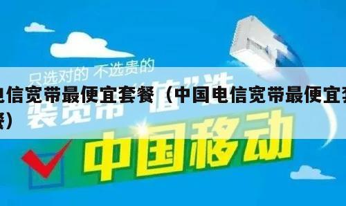 电信宽带最便宜套餐（中国电信宽带最便宜套餐）