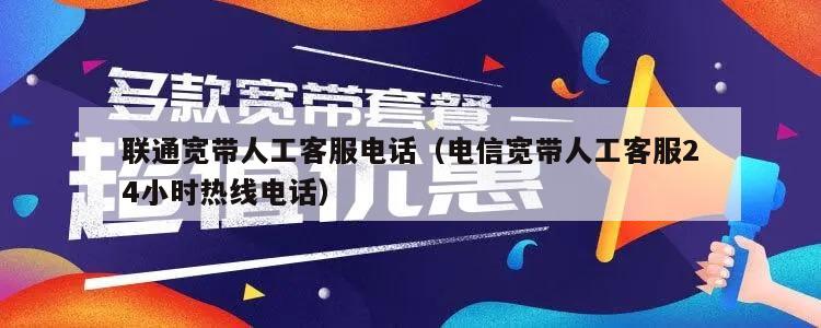 联通宽带人工客服电话（电信宽带人工客服24小时热线电话）