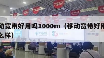 移动宽带好用吗1000m（移动宽带好用吗怎么样）