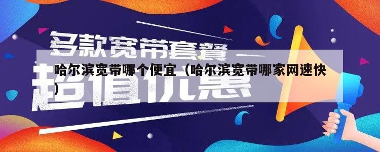 哈尔滨宽带哪个便宜（哈尔滨宽带哪家网速快）