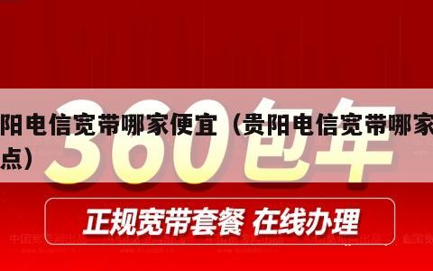 贵阳电信宽带哪家便宜（贵阳电信宽带哪家便宜点）